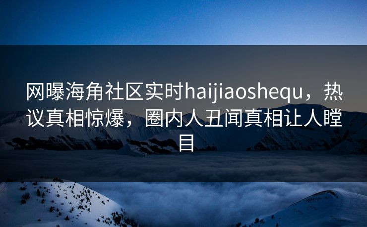 网曝海角社区实时haijiaoshequ，热议真相惊爆，圈内人丑闻真相让人瞠目