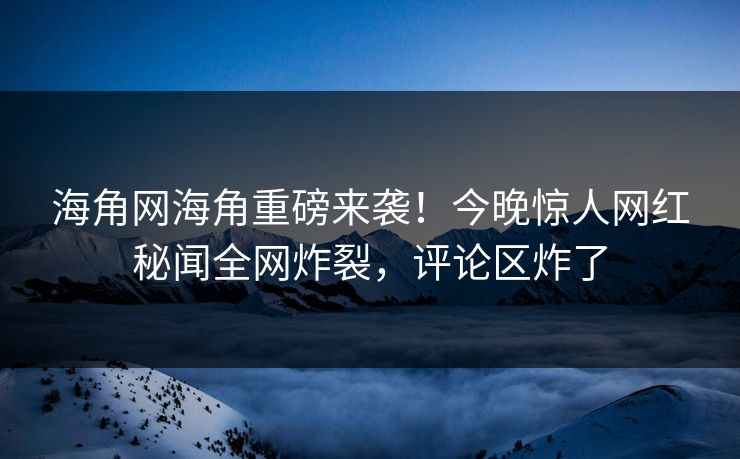 海角网海角重磅来袭！今晚惊人网红秘闻全网炸裂，评论区炸了