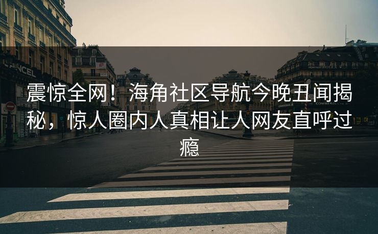 震惊全网！海角社区导航今晚丑闻揭秘，惊人圈内人真相让人网友直呼过瘾