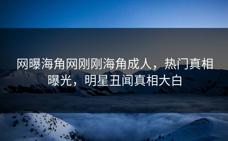 网曝海角网刚刚海角成人，热门真相曝光，明星丑闻真相大白