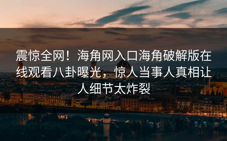 震惊全网！海角网入口海角破解版在线观看八卦曝光，惊人当事人真相让人细节太炸裂