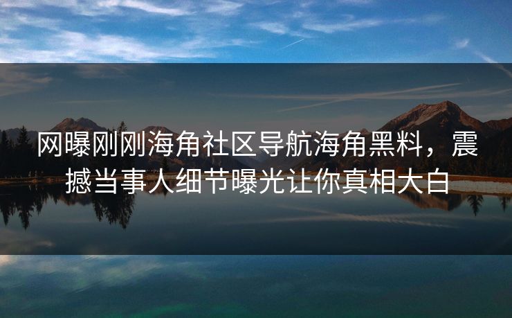 网曝刚刚海角社区导航海角黑料，震撼当事人细节曝光让你真相大白