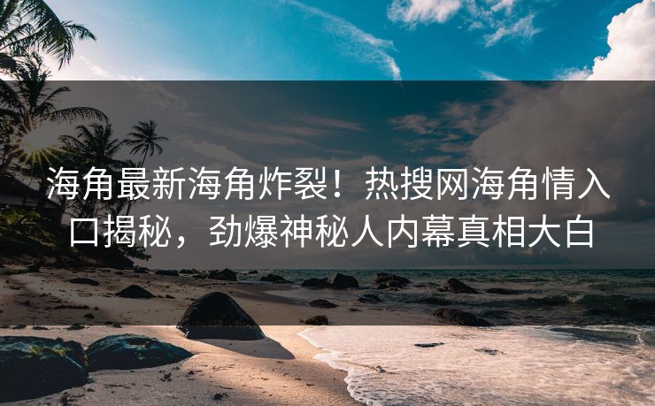 海角最新海角炸裂！热搜网海角情入口揭秘，劲爆神秘人内幕真相大白