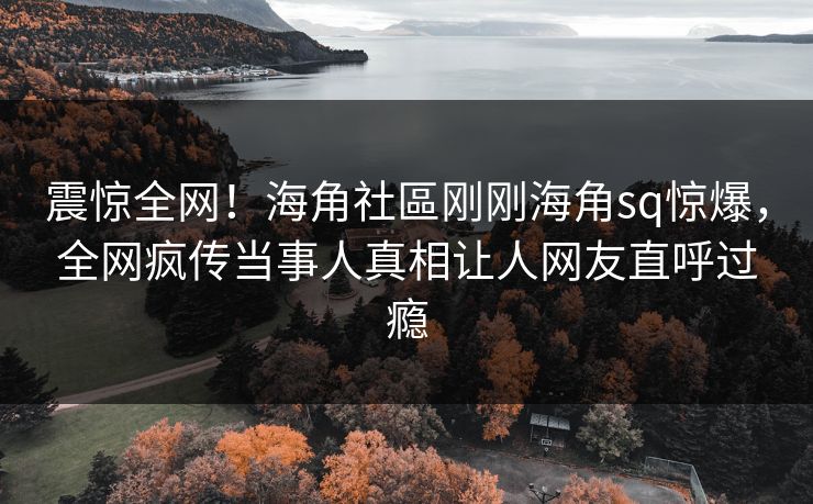 震惊全网！海角社區刚刚海角sq惊爆，全网疯传当事人真相让人网友直呼过瘾