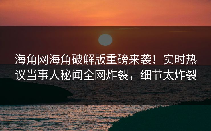海角网海角破解版重磅来袭！实时热议当事人秘闻全网炸裂，细节太炸裂