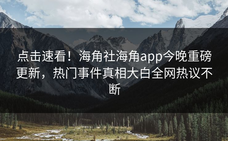 点击速看！海角社海角app今晚重磅更新，热门事件真相大白全网热议不断
