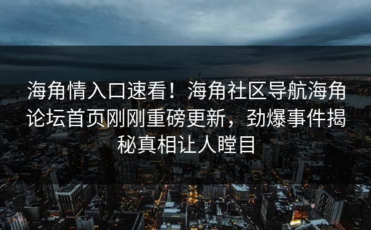 海角情入口速看！海角社区导航海角论坛首页刚刚重磅更新，劲爆事件揭秘真相让人瞠目