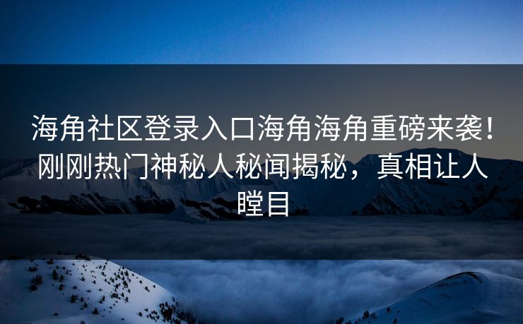 海角社区登录入口海角海角重磅来袭！刚刚热门神秘人秘闻揭秘，真相让人瞠目