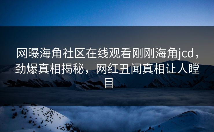 网曝海角社区在线观看刚刚海角jcd，劲爆真相揭秘，网红丑闻真相让人瞠目