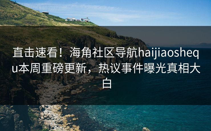直击速看！海角社区导航haijiaoshequ本周重磅更新，热议事件曝光真相大白
