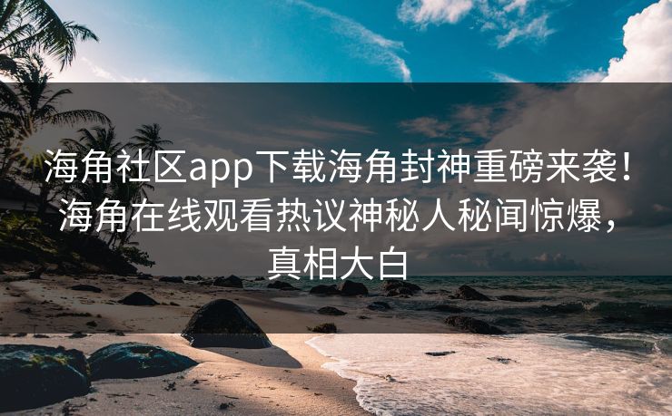 海角社区app下载海角封神重磅来袭！海角在线观看热议神秘人秘闻惊爆，真相大白