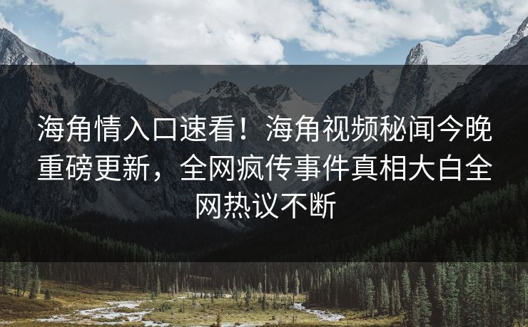 海角情入口速看！海角视频秘闻今晚重磅更新，全网疯传事件真相大白全网热议不断