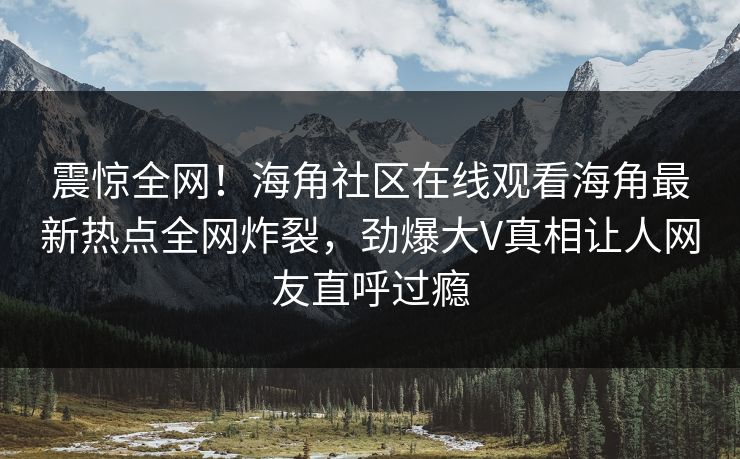 震惊全网！海角社区在线观看海角最新热点全网炸裂，劲爆大V真相让人网友直呼过瘾