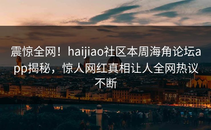 震惊全网！haijiao社区本周海角论坛app揭秘，惊人网红真相让人全网热议不断