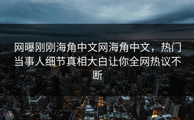 网曝刚刚海角中文网海角中文，热门当事人细节真相大白让你全网热议不断