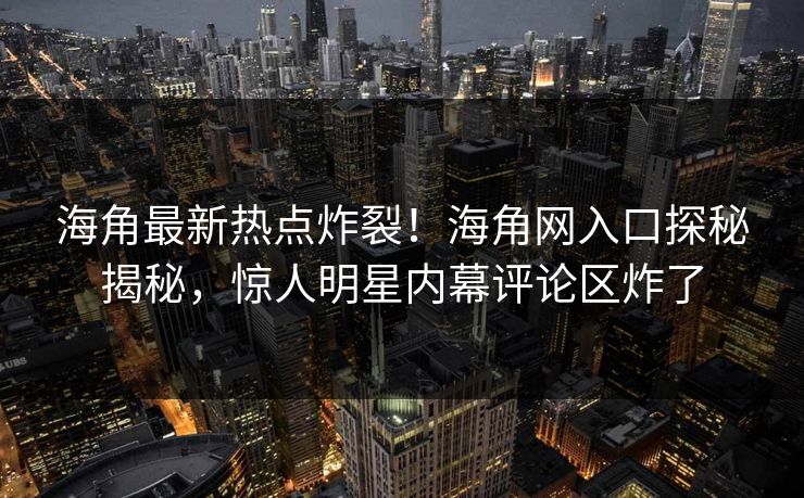 海角最新热点炸裂！海角网入口探秘揭秘，惊人明星内幕评论区炸了