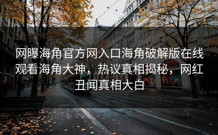 网曝海角官方网入口海角破解版在线观看海角大神，热议真相揭秘，网红丑闻真相大白