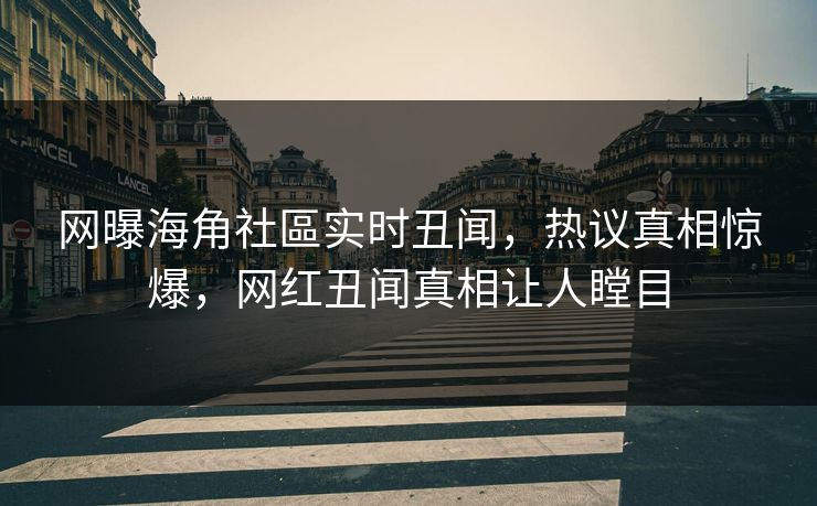 网曝海角社區实时丑闻，热议真相惊爆，网红丑闻真相让人瞠目