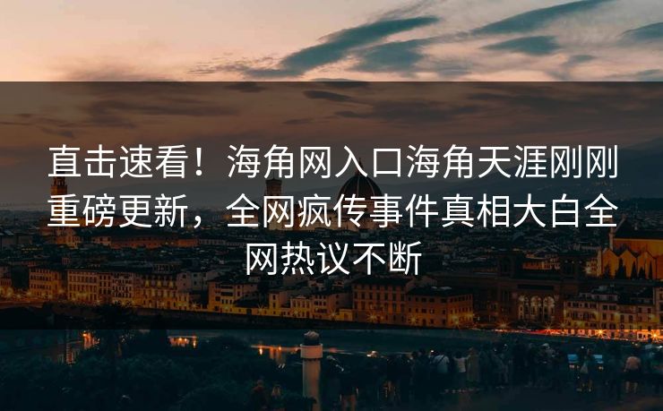 直击速看！海角网入口海角天涯刚刚重磅更新，全网疯传事件真相大白全网热议不断