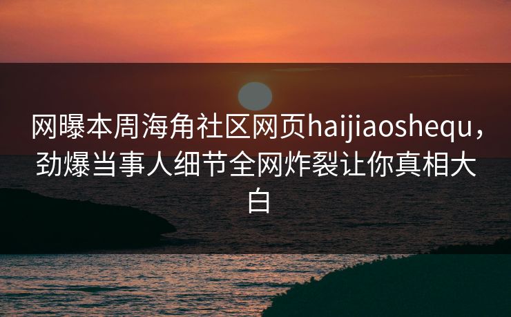 网曝本周海角社区网页haijiaoshequ，劲爆当事人细节全网炸裂让你真相大白