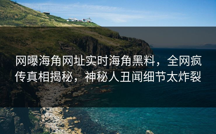 网曝海角网址实时海角黑料，全网疯传真相揭秘，神秘人丑闻细节太炸裂