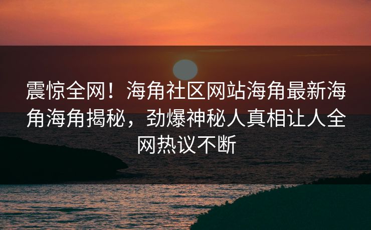 震惊全网！海角社区网站海角最新海角海角揭秘，劲爆神秘人真相让人全网热议不断