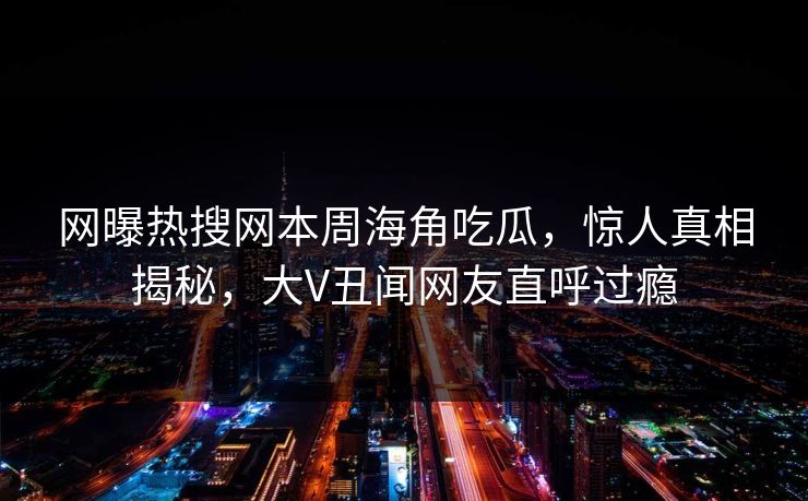 网曝热搜网本周海角吃瓜，惊人真相揭秘，大V丑闻网友直呼过瘾