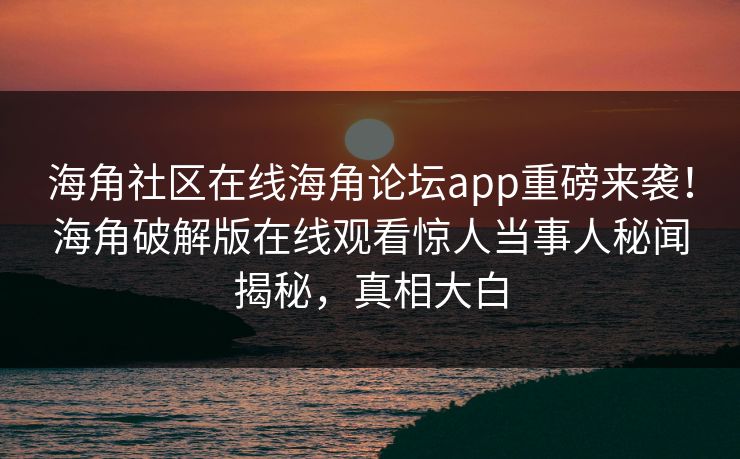 海角社区在线海角论坛app重磅来袭！海角破解版在线观看惊人当事人秘闻揭秘，真相大白