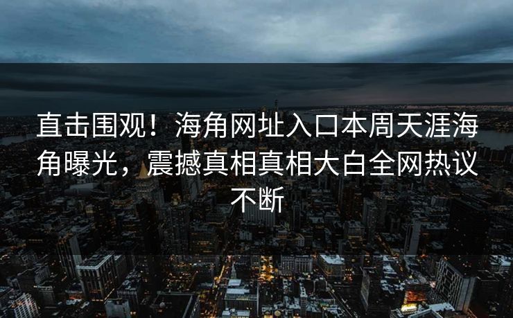 直击围观！海角网址入口本周天涯海角曝光，震撼真相真相大白全网热议不断