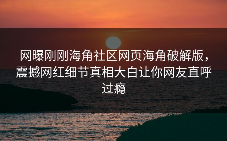 网曝刚刚海角社区网页海角破解版，震撼网红细节真相大白让你网友直呼过瘾