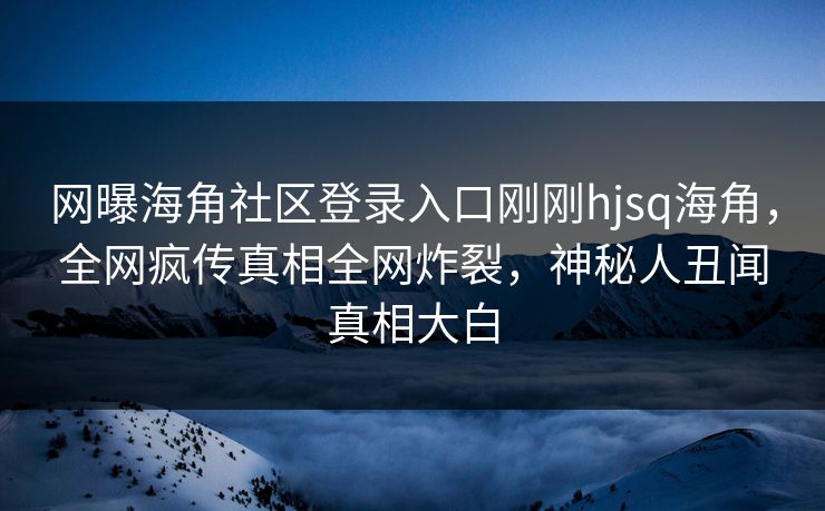 网曝海角社区登录入口刚刚hjsq海角，全网疯传真相全网炸裂，神秘人丑闻真相大白