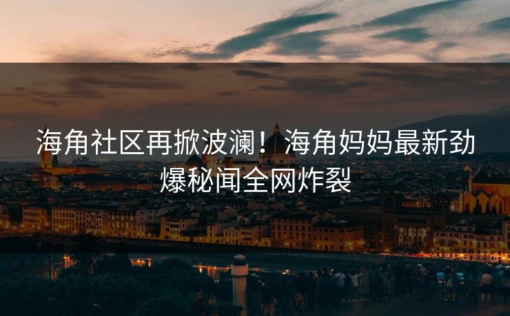 海角社区再掀波澜！海角妈妈最新劲爆秘闻全网炸裂