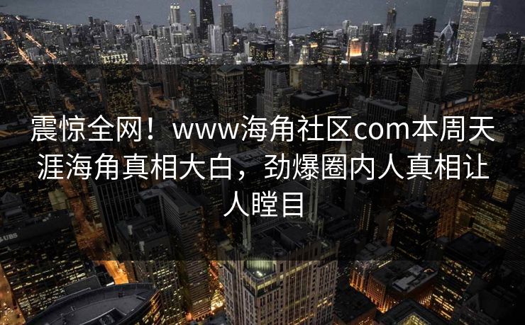 震惊全网！www海角社区com本周天涯海角真相大白，劲爆圈内人真相让人瞠目