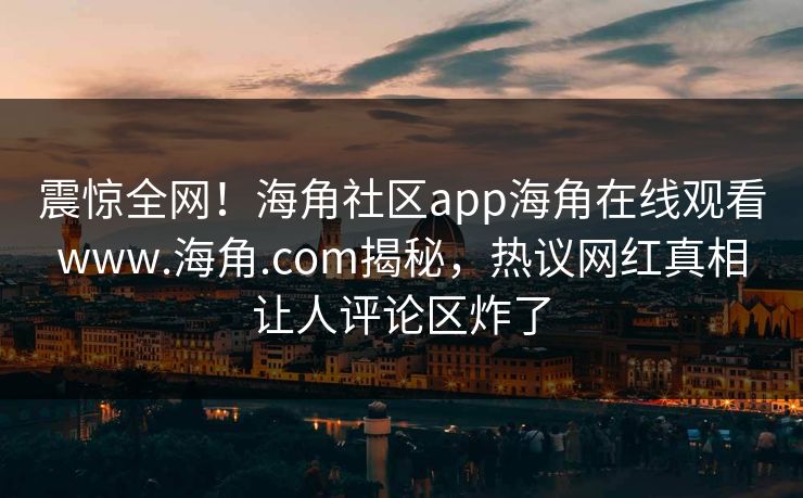 震惊全网！海角社区app海角在线观看www.海角.com揭秘，热议网红真相让人评论区炸了