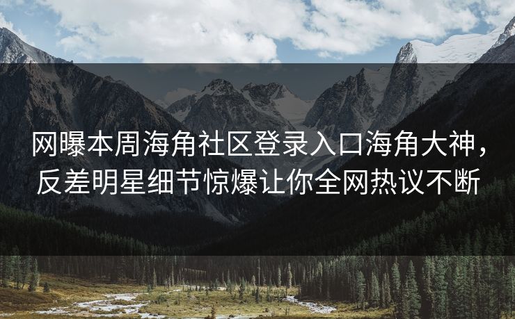 网曝本周海角社区登录入口海角大神，反差明星细节惊爆让你全网热议不断