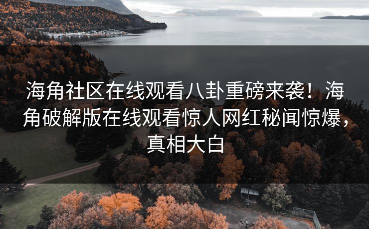 海角社区在线观看八卦重磅来袭！海角破解版在线观看惊人网红秘闻惊爆，真相大白