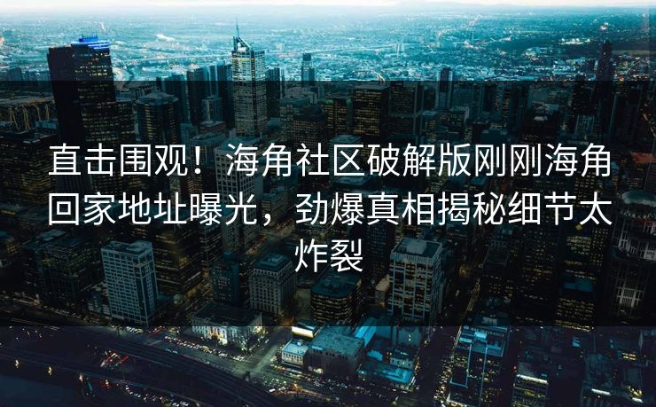 直击围观！海角社区破解版刚刚海角回家地址曝光，劲爆真相揭秘细节太炸裂