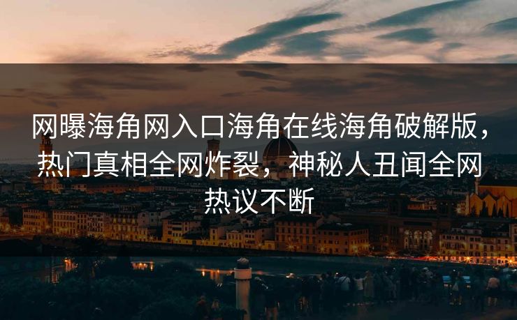 网曝海角网入口海角在线海角破解版，热门真相全网炸裂，神秘人丑闻全网热议不断