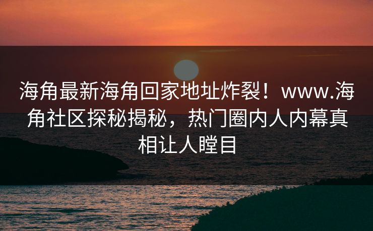海角最新海角回家地址炸裂！www.海角社区探秘揭秘，热门圈内人内幕真相让人瞠目