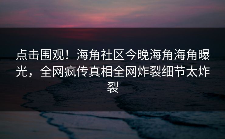 点击围观！海角社区今晚海角海角曝光，全网疯传真相全网炸裂细节太炸裂