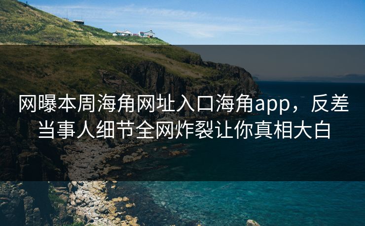 网曝本周海角网址入口海角app,反差当事人细节全网炸裂让你真相大白
