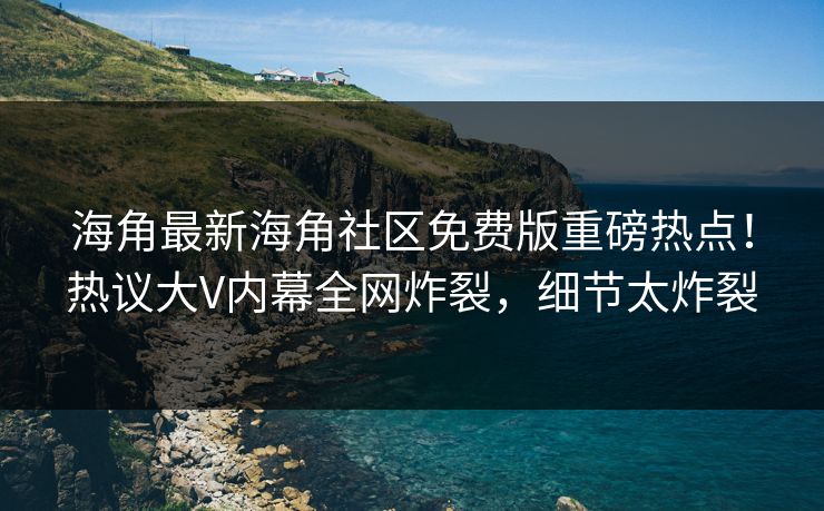 海角最新海角社区免费版重磅热点!热议大V内幕全网炸裂,细节太炸裂
