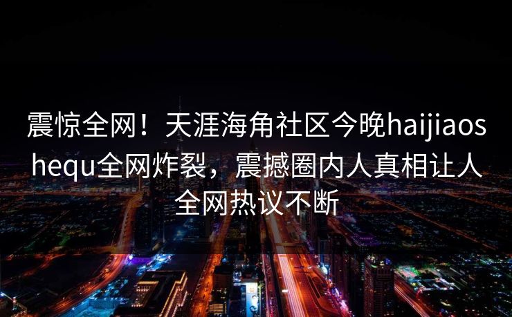震惊全网!天涯海角社区今晚haijiaoshequ全网炸裂,震撼圈内人真相让人全网热议不断