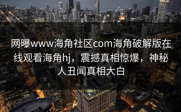 网曝www海角社区com海角破解版在线观看海角hj，震撼真相惊爆，神秘人丑闻真相大白