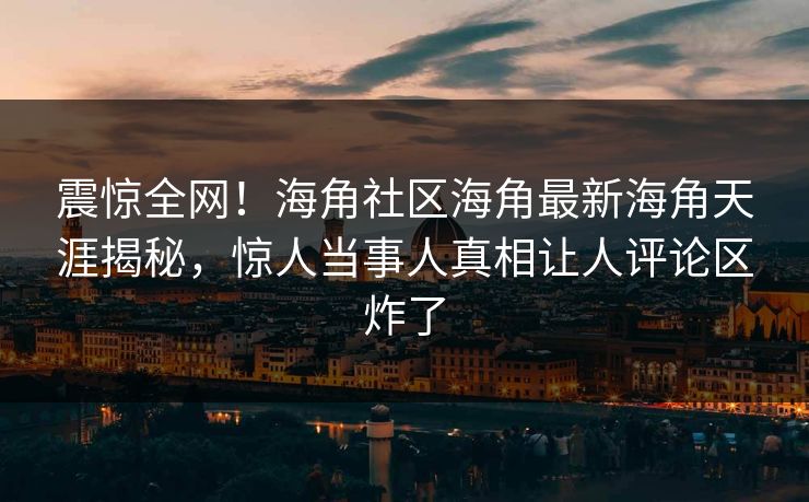 震惊全网!海角社区海角最新海角天涯揭秘,惊人当事人真相让人评论区炸了