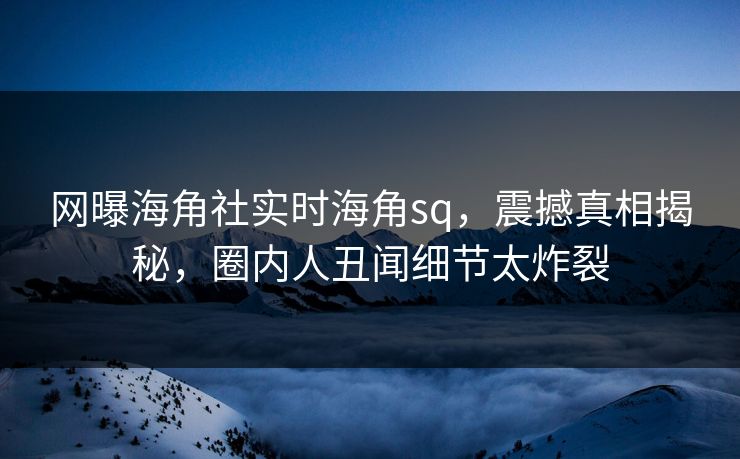 网曝海角社实时海角sq，震撼真相揭秘，圈内人丑闻细节太炸裂