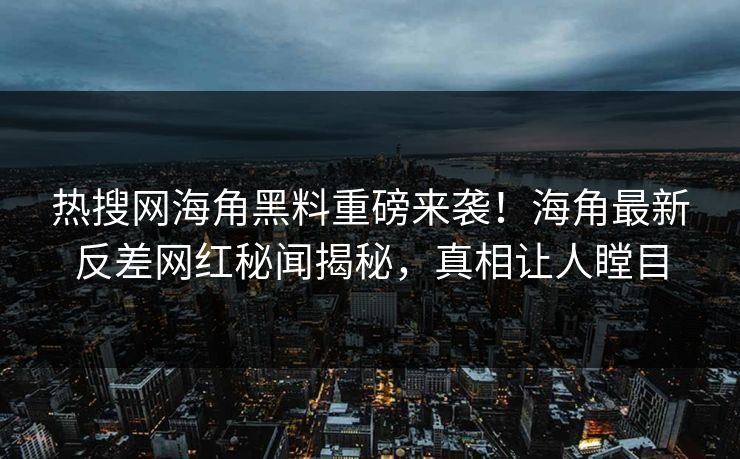 热搜网海角黑料重磅来袭！海角最新反差网红秘闻揭秘，真相让人瞠目