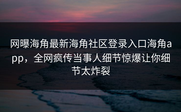 网曝海角最新海角社区登录入口海角app，全网疯传当事人细节惊爆让你细节太炸裂