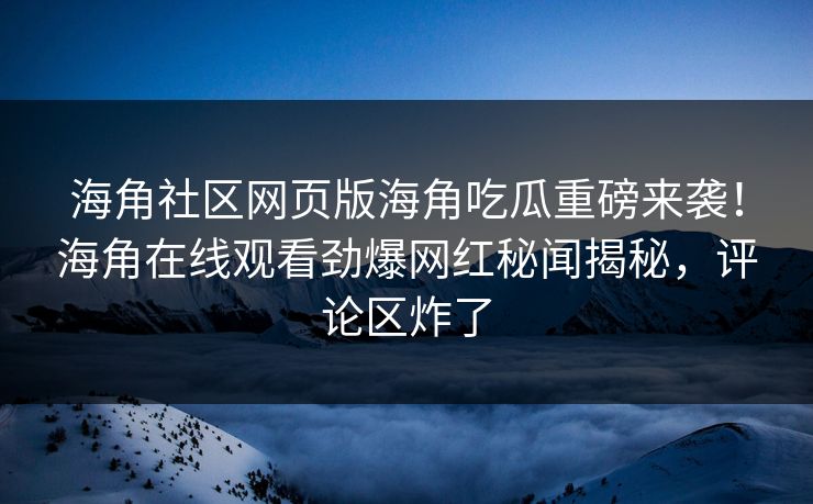 海角社区网页版海角吃瓜重磅来袭！海角在线观看劲爆网红秘闻揭秘，评论区炸了