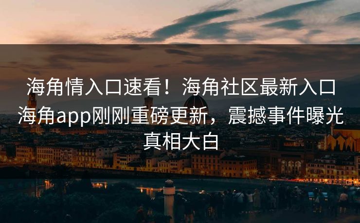 海角情入口速看！海角社区最新入口海角app刚刚重磅更新，震撼事件曝光真相大白